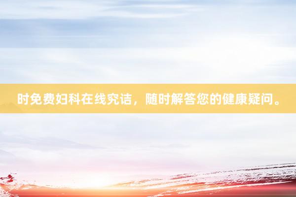 时免费妇科在线究诘，随时解答您的健康疑问。